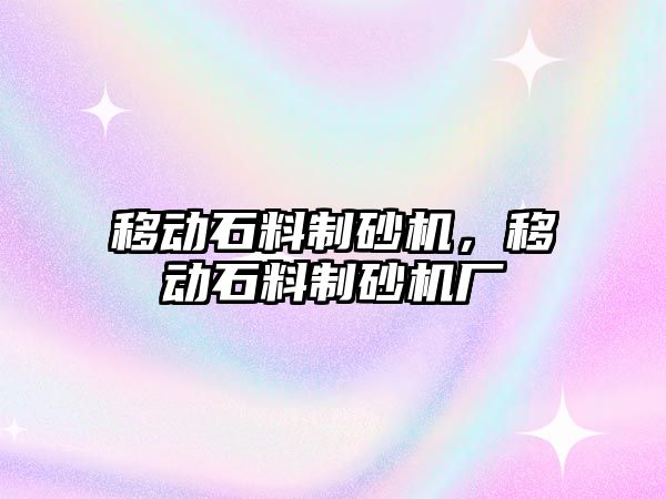 移動石料制砂機，移動石料制砂機廠