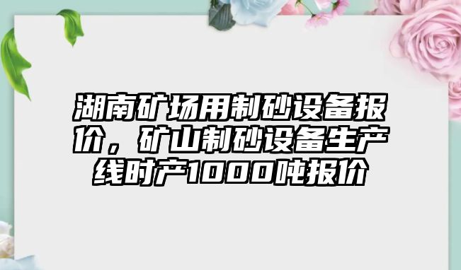 湖南礦場用制砂設(shè)備報(bào)價(jià)，礦山制砂設(shè)備生產(chǎn)線時(shí)產(chǎn)1000噸報(bào)價(jià)