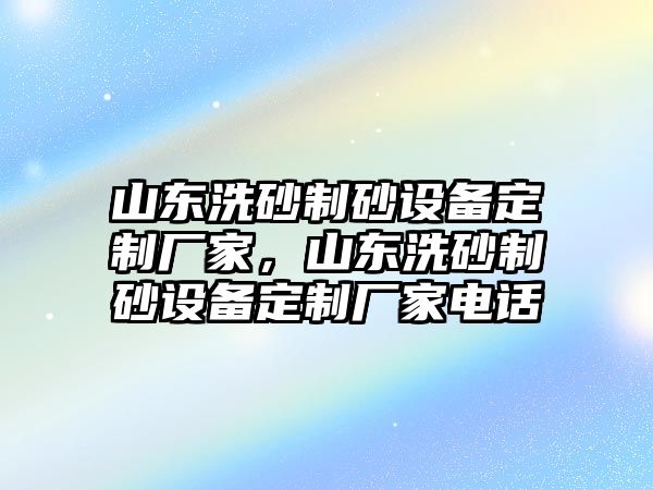 山東洗砂制砂設備定制廠家，山東洗砂制砂設備定制廠家電話