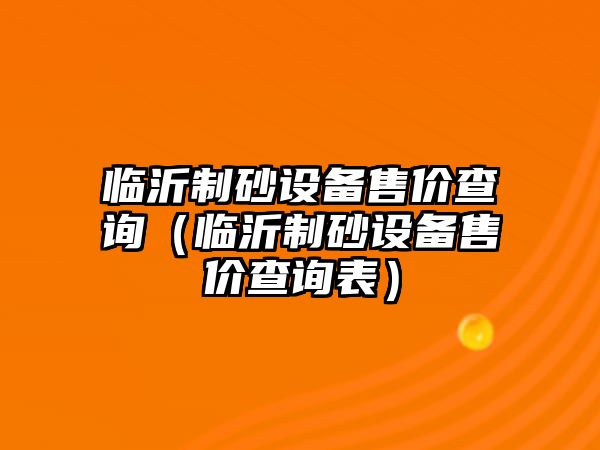 臨沂制砂設(shè)備售價查詢（臨沂制砂設(shè)備售價查詢表）