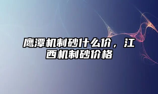 鷹潭機制砂什么價，江西機制砂價格