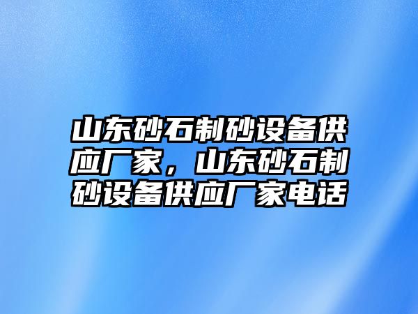 山東砂石制砂設備供應廠家，山東砂石制砂設備供應廠家電話