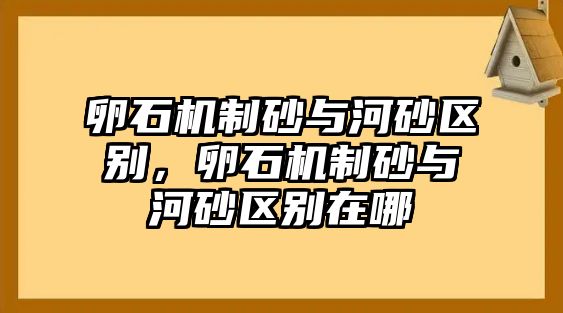 卵石機制砂與河砂區別，卵石機制砂與河砂區別在哪