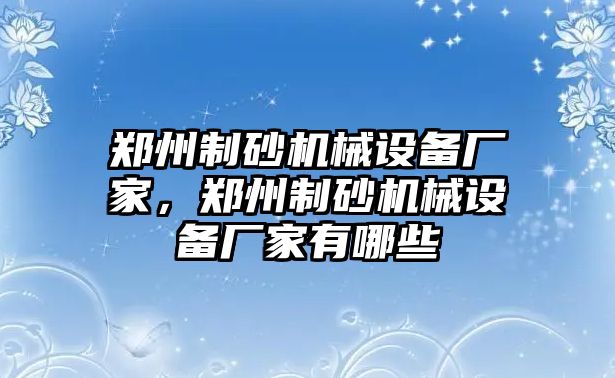 鄭州制砂機械設備廠家，鄭州制砂機械設備廠家有哪些