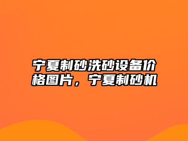 寧夏制砂洗砂設備價格圖片，寧夏制砂機