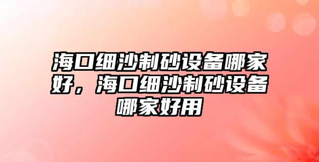 海口細沙制砂設備哪家好，海口細沙制砂設備哪家好用