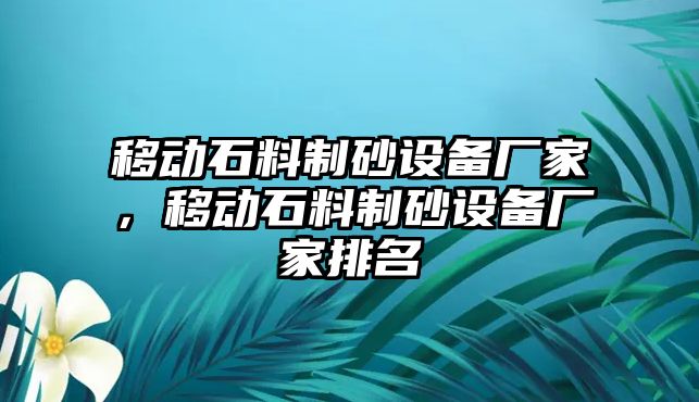 移動石料制砂設備廠家，移動石料制砂設備廠家排名