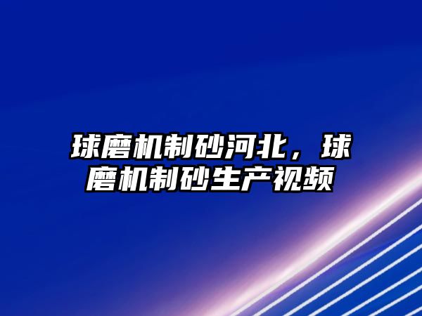 球磨機制砂河北，球磨機制砂生產視頻