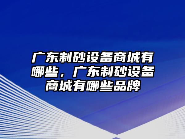 廣東制砂設(shè)備商城有哪些，廣東制砂設(shè)備商城有哪些品牌