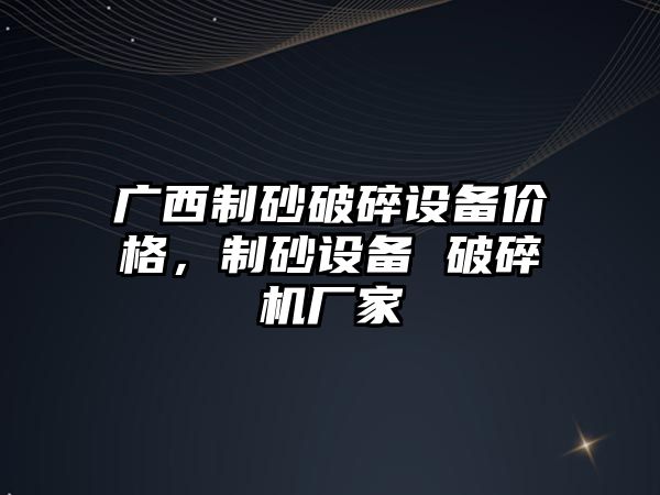 廣西制砂破碎設備價格，制砂設備 破碎機廠家