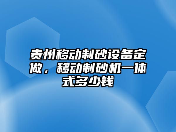 貴州移動制砂設備定做，移動制砂機一體式多少錢