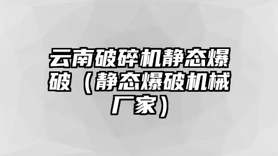 云南破碎機靜態爆破（靜態爆破機械廠家）