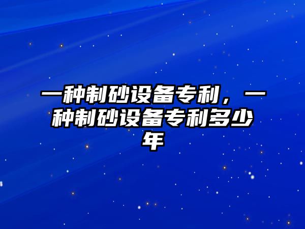 一種制砂設(shè)備專利，一種制砂設(shè)備專利多少年