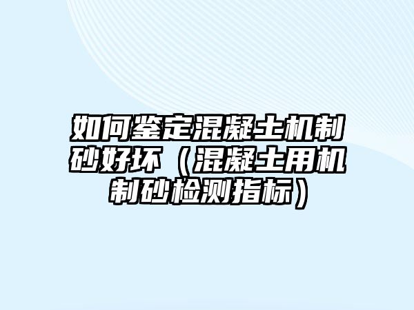 如何鑒定混凝土機制砂好壞（混凝土用機制砂檢測指標）