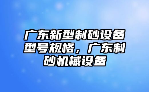 廣東新型制砂設備型號規格，廣東制砂機械設備