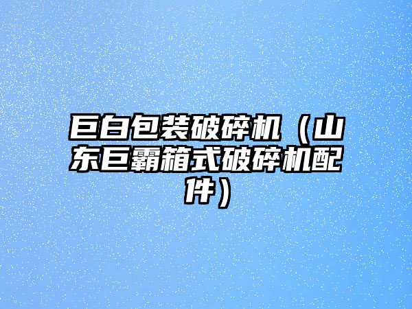 巨白包裝破碎機（山東巨霸箱式破碎機配件）