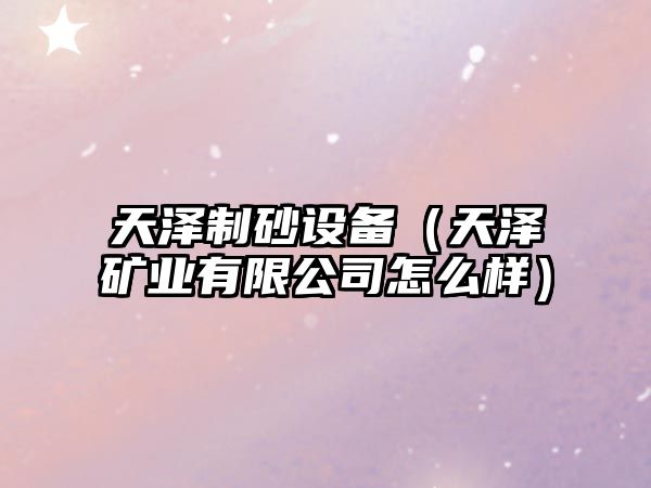 天澤制砂設(shè)備（天澤礦業(yè)有限公司怎么樣）