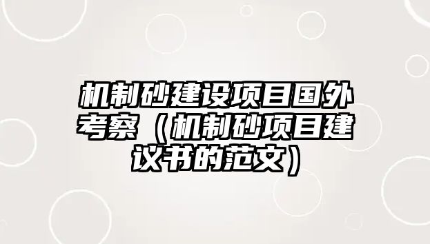 機制砂建設項目國外考察（機制砂項目建議書的范文）