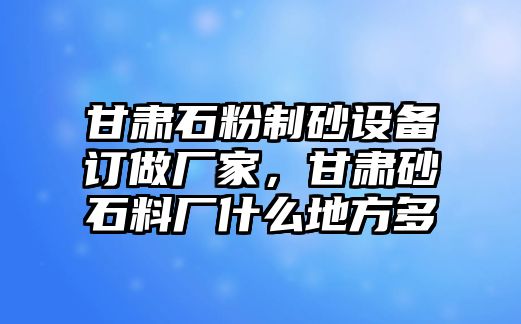 甘肅石粉制砂設備訂做廠家，甘肅砂石料廠什么地方多