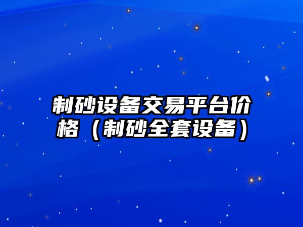 制砂設備交易平臺價格（制砂全套設備）