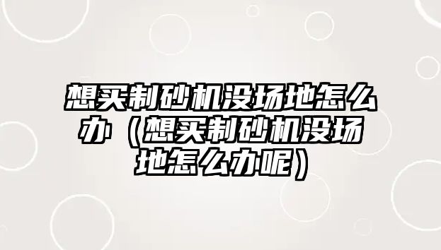 想買制砂機沒場地怎么辦（想買制砂機沒場地怎么辦呢）