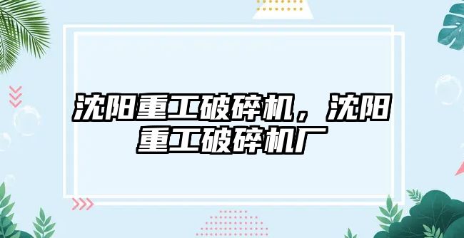 沈陽重工破碎機，沈陽重工破碎機廠