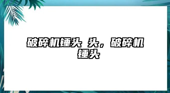 破碎機錘頭硾頭，破碎機 錘頭