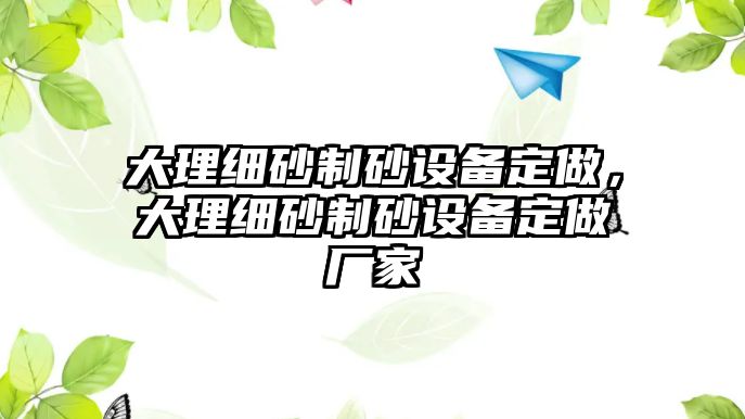 大理細(xì)砂制砂設(shè)備定做，大理細(xì)砂制砂設(shè)備定做廠家