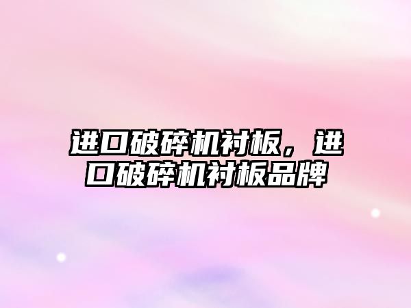 進口破碎機襯板，進口破碎機襯板品牌