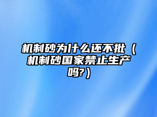 機制砂為什么還不批（機制砂國家禁止生產嗎?）