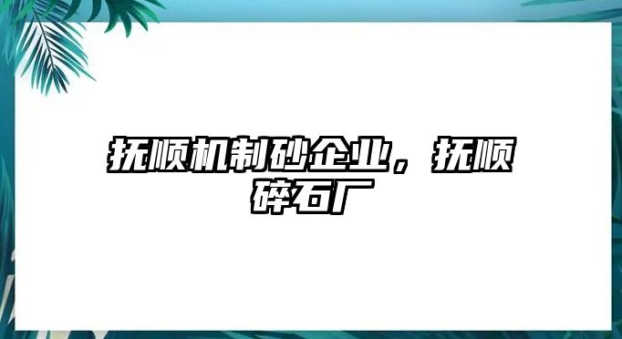 撫順機(jī)制砂企業(yè)，撫順?biāo)槭瘡S