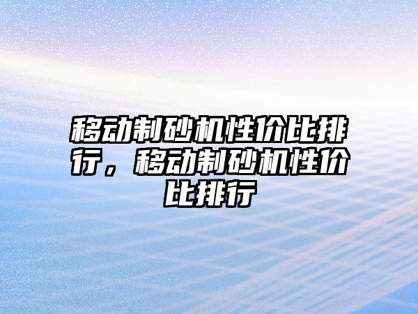 移動制砂機性價比排行，移動制砂機性價比排行