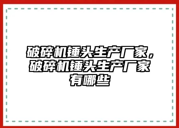 破碎機錘頭生產廠家，破碎機錘頭生產廠家有哪些