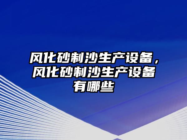 風化砂制沙生產設備，風化砂制沙生產設備有哪些