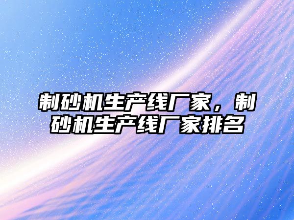 制砂機生產線廠家，制砂機生產線廠家排名