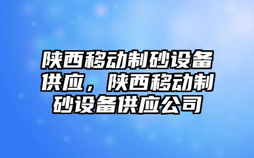 陜西移動制砂設備供應，陜西移動制砂設備供應公司