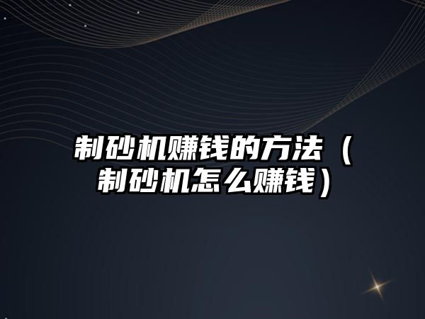 制砂機賺錢的方法（制砂機怎么賺錢）