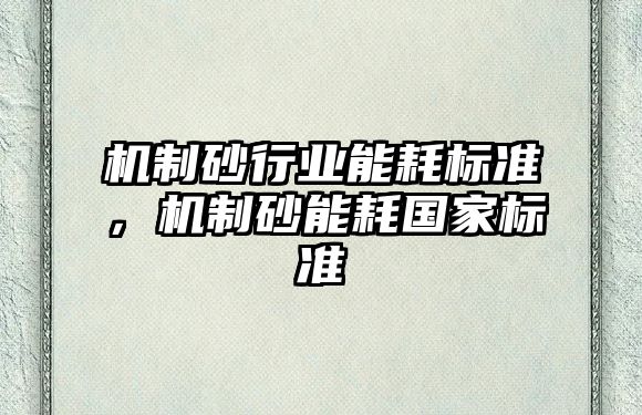 機制砂行業能耗標準，機制砂能耗國家標準