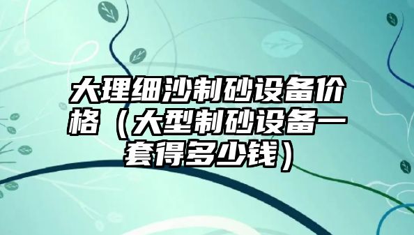 大理細沙制砂設備價格（大型制砂設備一套得多少錢）