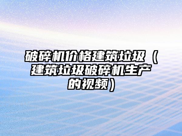 破碎機價格建筑垃圾（建筑垃圾破碎機生產的視頻）