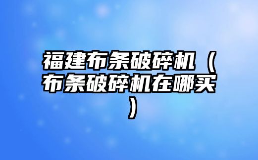 福建布條破碎機(jī)（布條破碎機(jī)在哪買）