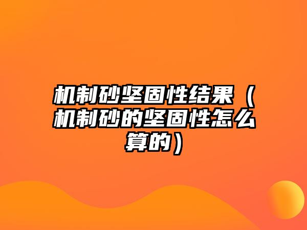 機制砂堅固性結果（機制砂的堅固性怎么算的）