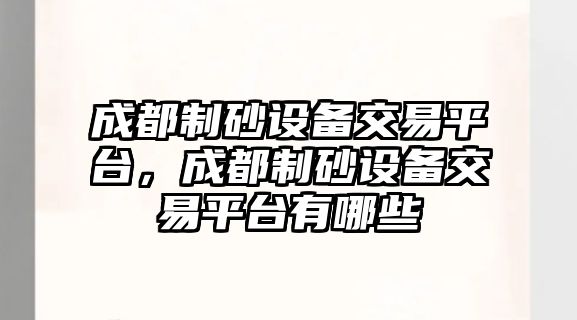 成都制砂設備交易平臺，成都制砂設備交易平臺有哪些