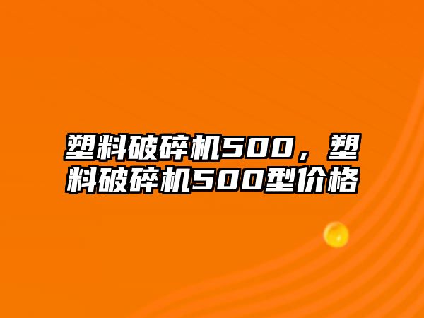 塑料破碎機500，塑料破碎機500型價格