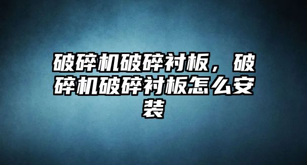 破碎機破碎襯板，破碎機破碎襯板怎么安裝