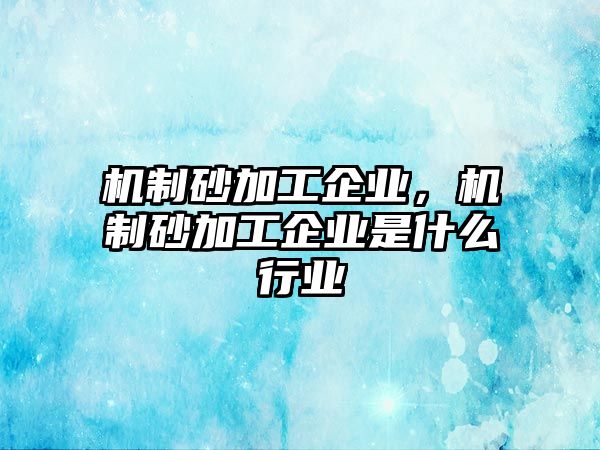 機(jī)制砂加工企業(yè)，機(jī)制砂加工企業(yè)是什么行業(yè)