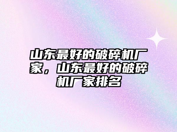 山東最好的破碎機廠家，山東最好的破碎機廠家排名