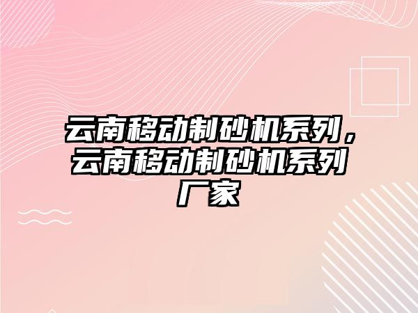 云南移動制砂機系列，云南移動制砂機系列廠家