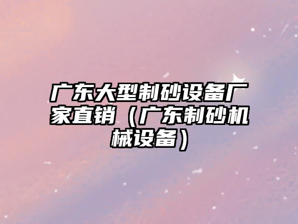 廣東大型制砂設備廠家直銷（廣東制砂機械設備）