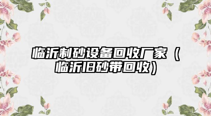 臨沂制砂設備回收廠家（臨沂舊砂帶回收）